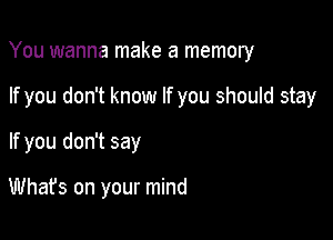 You wanna make a memory

If you don't know If you should stay

If you don't say

Whafs on your mind