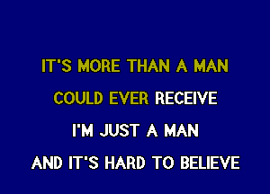 IT'S MORE THAN A MAN

COULD EVER RECEIVE
I'M JUST A MAN
AND IT'S HARD TO BELIEVE