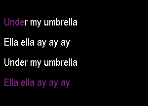 Under my umbrella

Ella ella ay ay ay

Under my umbrella

Ella ella ay ay ay