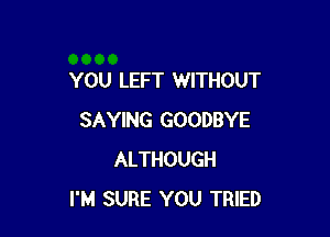 YOU LEFT WITHOUT

SAYING GOODBYE
ALTHOUGH
I'M SURE YOU TRIED