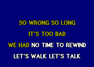 SO WRONG SO LONG

IT'S T00 BAD
WE HAD N0 TIME TO REWIND
LET'S WALK LET'S TALK