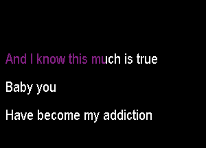 And I know this much is true

Baby you

Have become my addiction