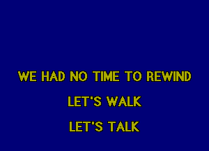 WE HAD N0 TIME TO REWIND
LET'S WALK
LET'S TALK