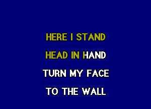 HERE I STAND

HEAD IN HAND
TURN MY FACE
TO THE WALL