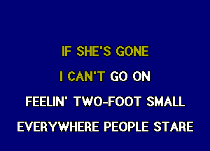 IF SHE'S GONE
I CAN'T GO ON
FEELIN' TWO-FOOT SMALL
EVERYWHERE PEOPLE STARE