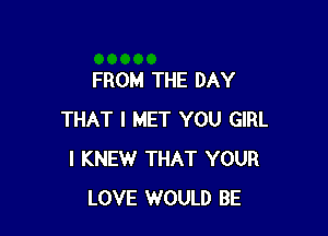 FROM THE DAY

THAT I MET YOU GIRL
l KNEW THAT YOUR
LOVE WOULD BE