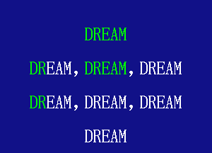 DREAM
DREAM, DREAM, DREAM
DREAM, DREAM, DREAM

DREAM