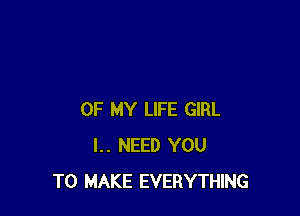 OF MY LIFE GIRL
l.. NEED YOU
TO MAKE EVERYTHING