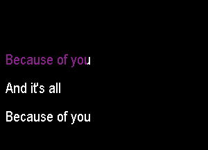 Because of you

And its all

Because of you