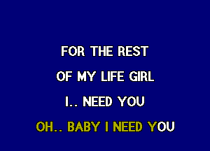 FOR THE REST

OF MY LIFE GIRL
I.. NEED YOU
0H.. BABY I NEED YOU