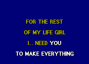 FOR THE REST

OF MY LIFE GIRL
l.. NEED YOU
TO MAKE EVERYTHING
