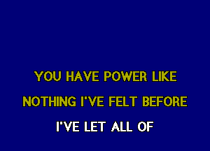 YOU HAVE POWER LIKE
NOTHING I'VE FELT BEFORE
I'VE LET ALL OF