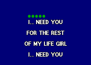 l. . NEED YOU

FOR THE REST
OF MY LIFE GIRL
I.. NEED YOU