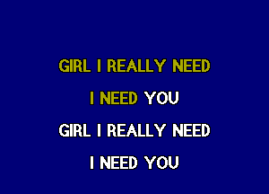 GIRL I REALLY NEED

I NEED YOU
GIRL I REALLY NEED
I NEED YOU