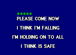 PLEASE COME NOW

I THINK I'M FALLING
I'M HOLDING ON TO ALL
I THINK IS SAFE