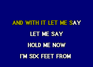 AND WITH IT LET ME SAY

LET ME SAY
HOLD ME NOW
I'M SIX FEET FROM