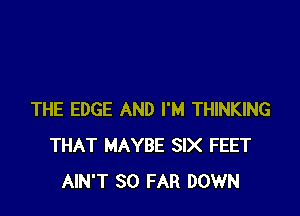 THE EDGE AND I'M THINKING
THAT MAYBE SIX FEET
AIN'T SO FAR DOWN