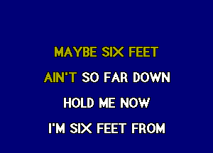 MAYBE SIX FEET

AIN'T SO FAR DOWN
HOLD ME NOW
I'M SIX FEET FROM