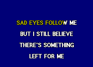 SAD EYES FOLLOW ME

BUT I STILL BELIEVE
THERE'S SOMETHING
LEFT FOR ME