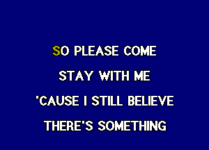 SO PLEASE COME

STAY WITH ME
'CAUSE I STILL BELIEVE
THERE'S SOMETHING