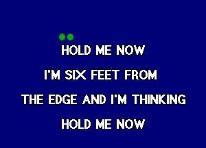 HOLD ME NOW

I'M SIX FEET FROM
THE EDGE AND I'M THINKING
HOLD ME NOW