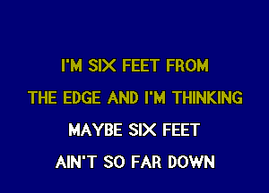 I'M SIX FEET FROM

THE EDGE AND I'M THINKING
MAYBE SIX FEET
AIN'T SO FAR DOWN