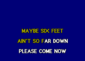 MAYBE SIX FEET
AIN'T SO FAR DOWN
PLEASE COME NOW