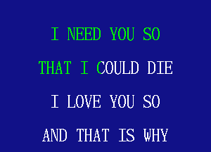 I NEED YOU SO
THAT I COULD DIE
I LOVE YOU 80

AND THAT IS WHY I