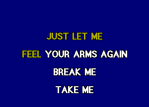 JUST LET ME

FEEL YOUR ARMS AGAIN
BREAK ME
TAKE ME