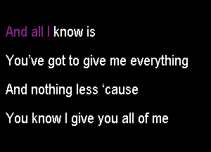 And all I know is
You've got to give me everything

And nothing less lcause

You know I give you all of me