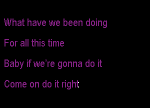 What have we been doing

For all this time
Baby if were gonna do it

Come on do it right