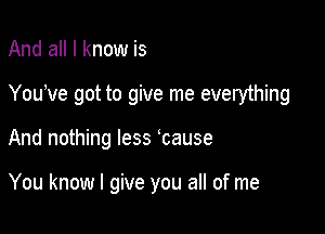 And all I know is
You've got to give me everything

And nothing less lcause

You know I give you all of me