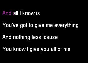 And all I know is
You've got to give me everything

And nothing less lcause

You know I give you all of me