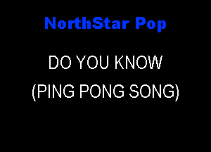 NorthStar Pop

DO YOU KNOW

(PING PONG SONG)