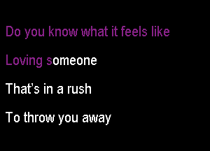 Do you know what it feels like
Loving someone

Thafs in a rush

To throw you away