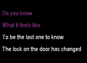 Do you know
What it feels like

To be the last one to know

The lock on the door has changed