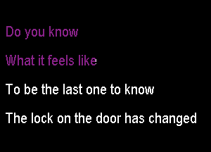 Do you know
What it feels like

To be the last one to know

The lock on the door has changed