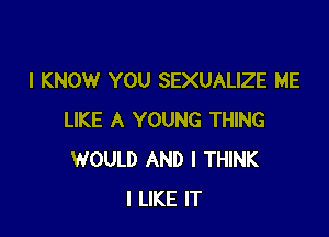 I KNOW YOU SEXUALIZE ME

LIKE A YOUNG THING
WOULD AND I THINK
I LIKE IT