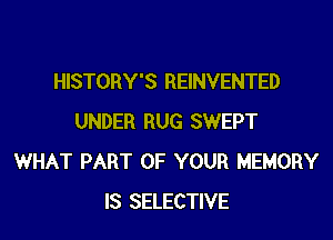 HISTORY'S REINVENTED

UNDER RUG SWEPT
WHAT PART OF YOUR MEMORY
IS SELECTIVE