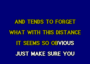AND TENDS T0 FORGET

WHAT WITH THIS DISTANCE
IT SEEMS SO OBVIOUS
JUST MAKE SURE YOU