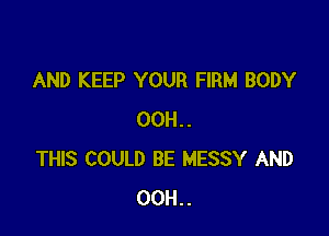 AND KEEP YOUR FIRM BODY

00H..
THIS COULD BE MESSY AND
00H..