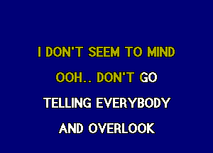 I DON'T SEEM TO MIND

OOH.. DON'T GO
TELLING EVERYBODY
AND OVERLOOK