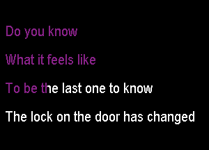 Do you know
What it feels like

To be the last one to know

The lock on the door has changed