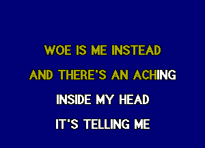 WOE IS ME INSTEAD

AND THERE'S AN ACHING
INSIDE MY HEAD
IT'S TELLING ME