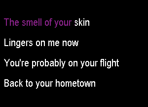 The smell of your skin

Lingers on me now

You're probably on your flight

Back to your hometown