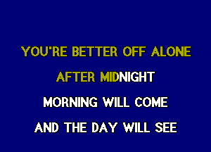 YOU'RE BETTER OFF ALONE
AFTER MIDNIGHT
MORNING WILL COME

AND THE DAY WILL SEE l