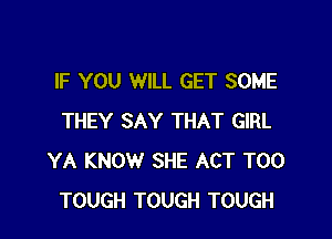 IF YOU WILL GET SOME

THEY SAY THAT GIRL
YA KNOW SHE ACT T00
TOUGH TOUGH TOUGH