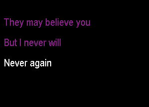 They may believe you

But I never will

Never again