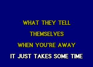 WHAT THEY TELL

THEMSELVES
WHEN YOU'RE AWAY
IT JUST TAKES SOME TIME