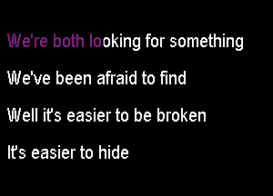 We're both looking for something

We've been afraid to find
Well its easier to be broken

lfs easier to hide